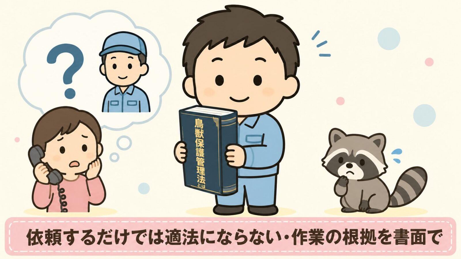 アライグマ駆除で業者選びが重要になる理由を示す図解。電話をかけて相談先に迷う女性と、鳥獣保護管理法と書かれた本を手にした作業着姿の守谷タクミ、困った表情のアライグマを並べ、依頼するだけでは適法にならず作業の根拠を書面で確認する必要があることを伝えるいらすとや風イラスト。